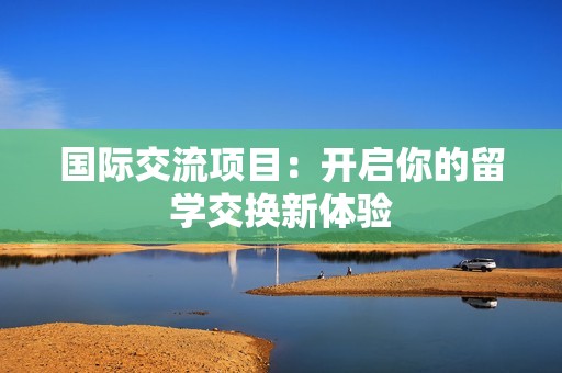 国际交流项目：开启你的留学交换新体验