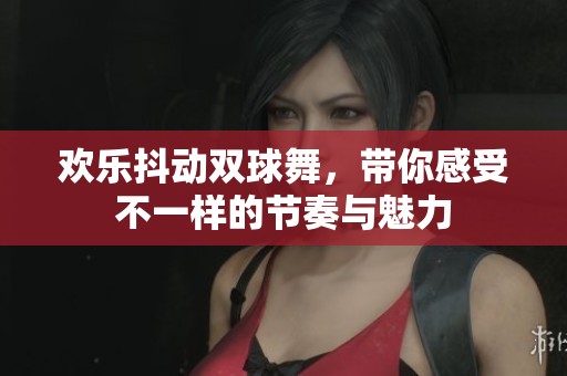 欢乐抖动双球舞，带你感受不一样的节奏与魅力