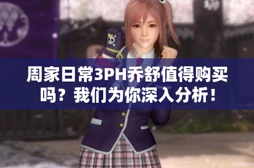 周家日常3PH乔舒值得购买吗？我们为你深入分析！
