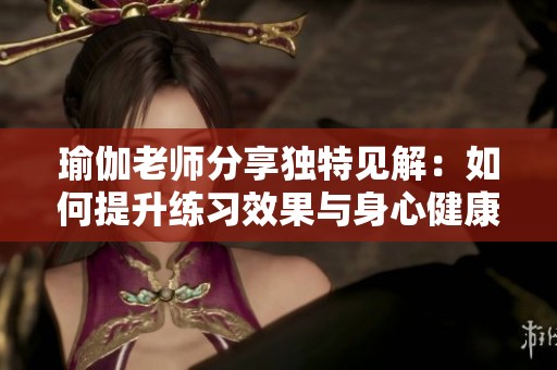 瑜伽老师分享独特见解：如何提升练习效果与身心健康