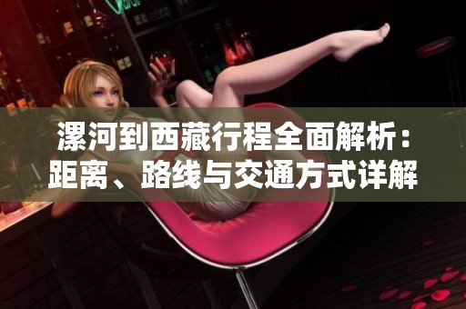 漯河到西藏行程全面解析：距离、路线与交通方式详解