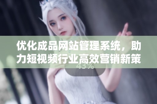 优化成品网站管理系统，助力短视频行业高效营销新策略