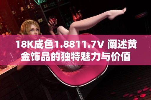 18K成色1.8811.7V 阐述黄金饰品的独特魅力与价值
