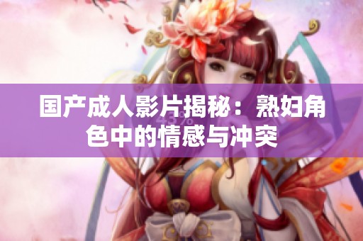 国产成人影片揭秘：熟妇角色中的情感与冲突