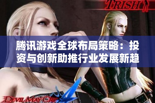 腾讯游戏全球布局策略：投资与创新助推行业发展新趋势