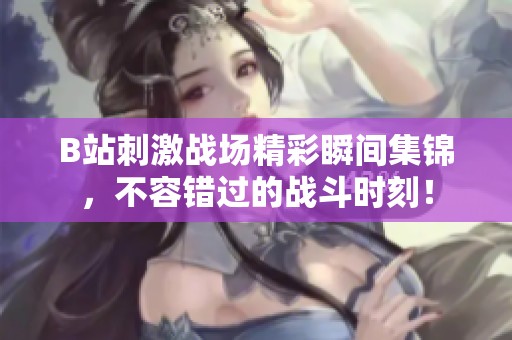 B站刺激战场精彩瞬间集锦，不容错过的战斗时刻！