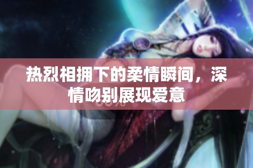 热烈相拥下的柔情瞬间，深情吻别展现爱意