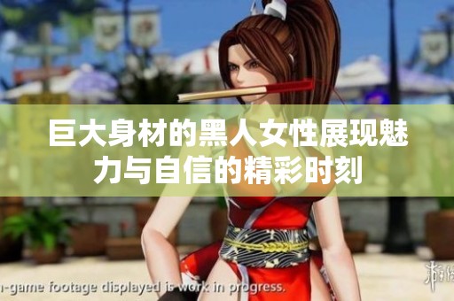 巨大身材的黑人女性展现魅力与自信的精彩时刻