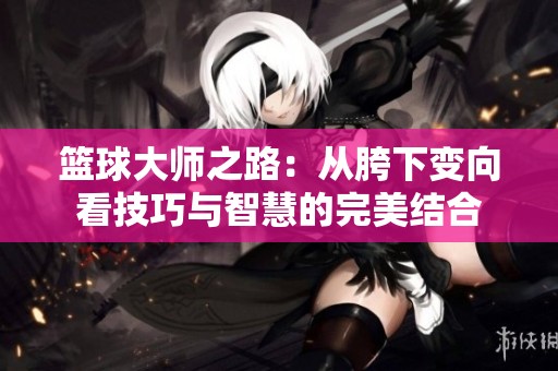 篮球大师之路：从胯下变向看技巧与智慧的完美结合