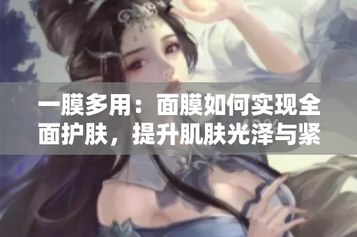 一膜多用：面膜如何实现全面护肤，提升肌肤光泽与紧致感