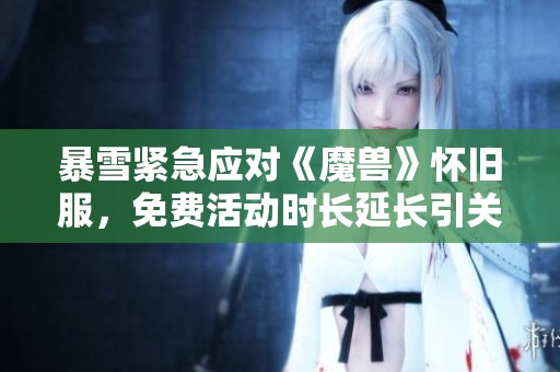 暴雪紧急应对《魔兽》怀旧服，免费活动时长延长引关注