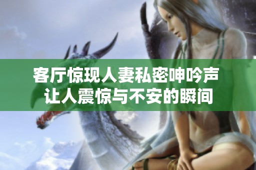 客厅惊现人妻私密呻吟声 让人震惊与不安的瞬间