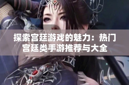 探索宫廷游戏的魅力：热门宫廷类手游推荐与大全