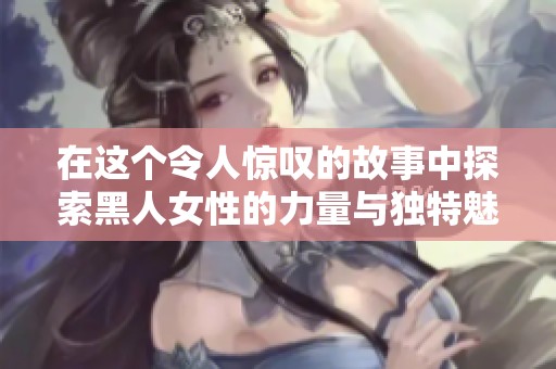 在这个令人惊叹的故事中探索黑人女性的力量与独特魅力