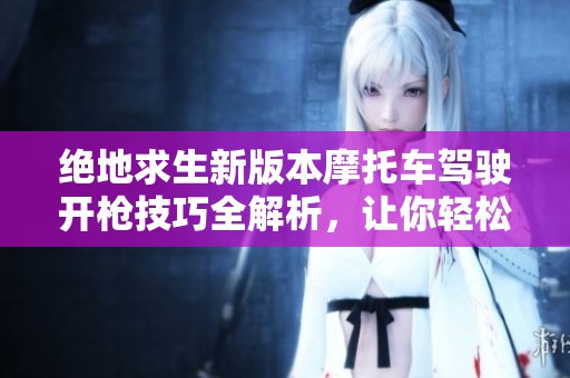 绝地求生新版本摩托车驾驶开枪技巧全解析，让你轻松击败对手