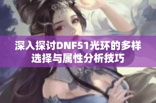 深入探讨DNF51光环的多样选择与属性分析技巧
