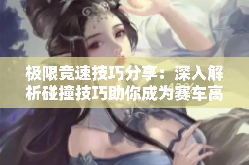 极限竞速技巧分享：深入解析碰撞技巧助你成为赛车高手