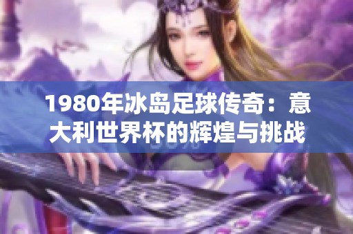 1980年冰岛足球传奇：意大利世界杯的辉煌与挑战