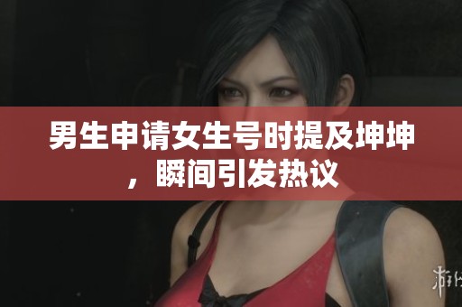 男生申请女生号时提及坤坤，瞬间引发热议