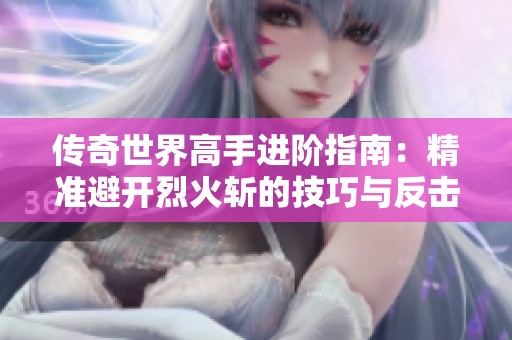 传奇世界高手进阶指南：精准避开烈火斩的技巧与反击策略解析
