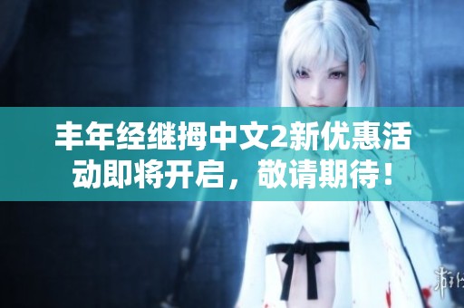 丰年经继拇中文2新优惠活动即将开启，敬请期待！