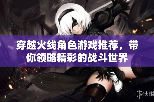穿越火线角色游戏推荐，带你领略精彩的战斗世界