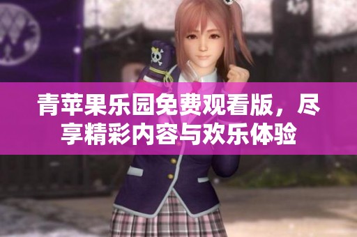 青苹果乐园免费观看版，尽享精彩内容与欢乐体验