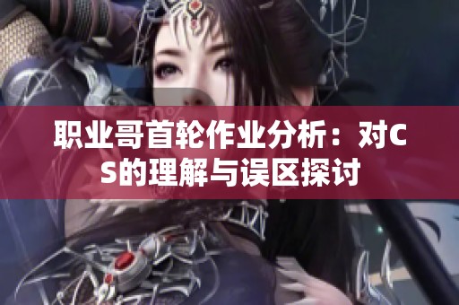 职业哥首轮作业分析：对CS的理解与误区探讨