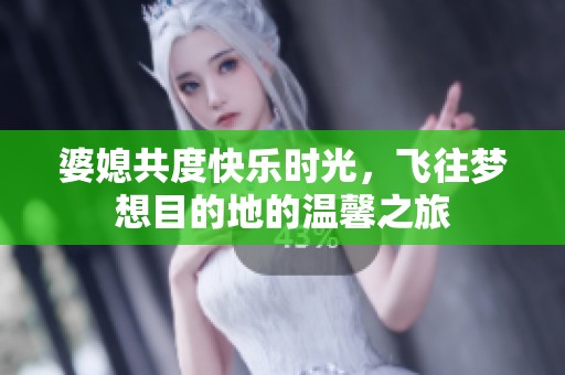 婆媳共度快乐时光，飞往梦想目的地的温馨之旅