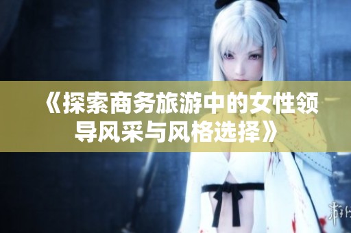 《探索商务旅游中的女性领导风采与风格选择》