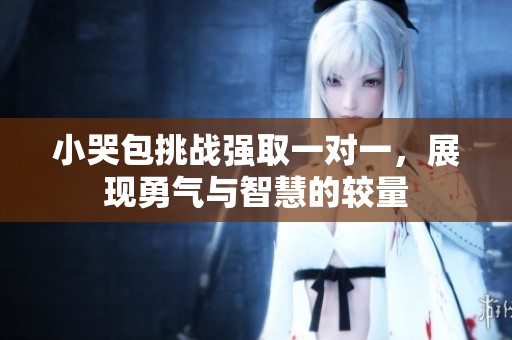 小哭包挑战强取一对一，展现勇气与智慧的较量