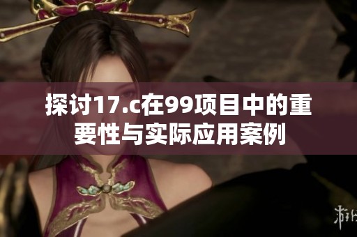 探讨17.c在99项目中的重要性与实际应用案例