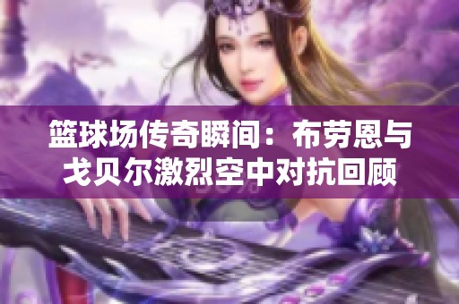 篮球场传奇瞬间：布劳恩与戈贝尔激烈空中对抗回顾