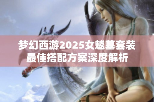 梦幻西游2025女魃墓套装最佳搭配方案深度解析