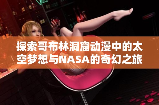 探索哥布林洞窟动漫中的太空梦想与NASA的奇幻之旅