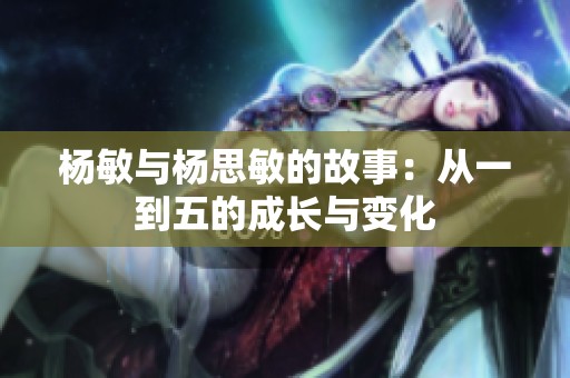 杨敏与杨思敏的故事：从一到五的成长与变化