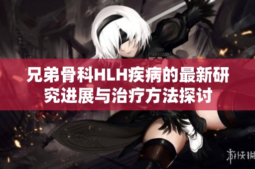 兄弟骨科HLH疾病的最新研究进展与治疗方法探讨