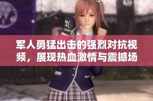 军人勇猛出击的强烈对抗视频，展现热血激情与震撼场面
