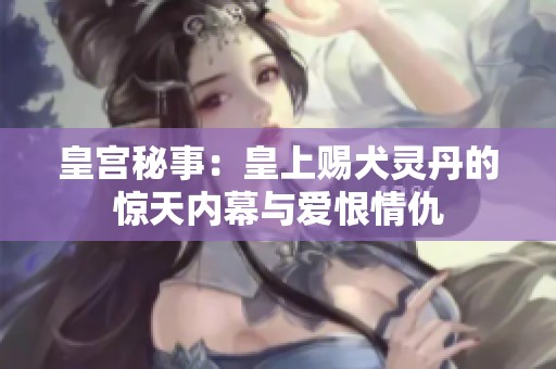 皇宫秘事：皇上赐犬灵丹的惊天内幕与爱恨情仇