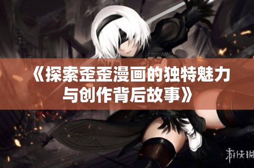 《探索歪歪漫画的独特魅力与创作背后故事》