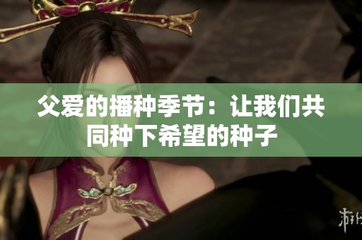 父爱的播种季节：让我们共同种下希望的种子