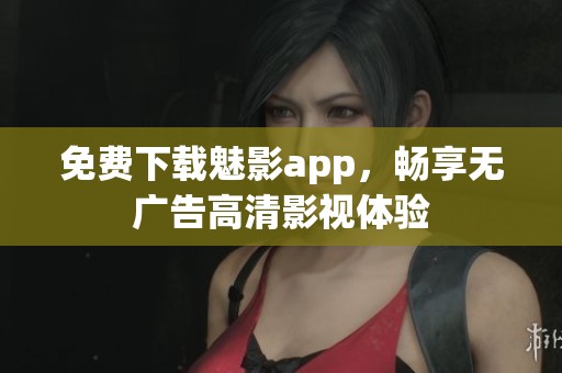 免费下载魅影app，畅享无广告高清影视体验