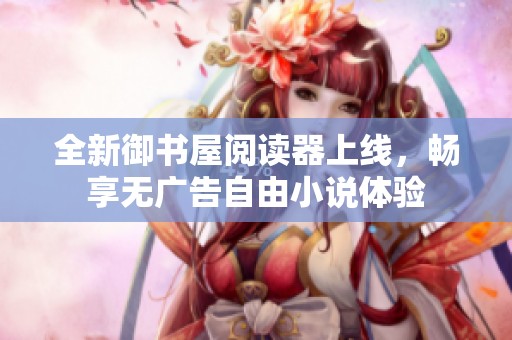 全新御书屋阅读器上线，畅享无广告自由小说体验