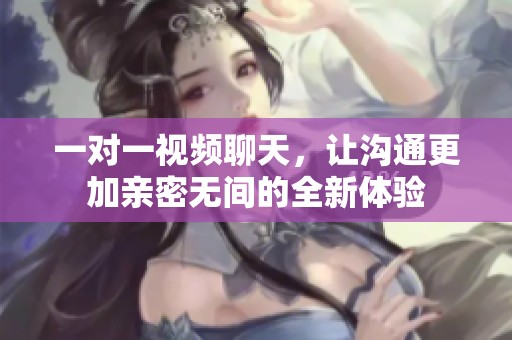 一对一视频聊天，让沟通更加亲密无间的全新体验