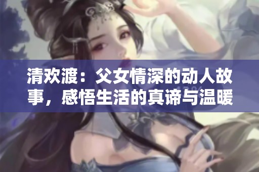 清欢渡：父女情深的动人故事，感悟生活的真谛与温暖