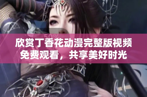 欣赏丁香花动漫完整版视频免费观看，共享美好时光