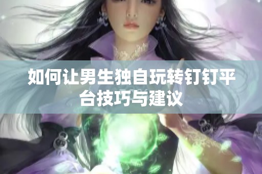 如何让男生独自玩转钉钉平台技巧与建议