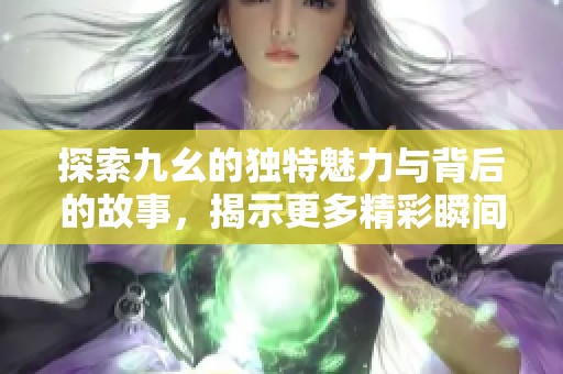 探索九幺的独特魅力与背后的故事，揭示更多精彩瞬间