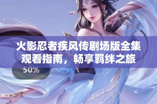 火影忍者疾风传剧场版全集观看指南，畅享羁绊之旅