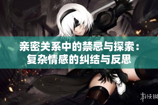 亲密关系中的禁忌与探索：复杂情感的纠结与反思